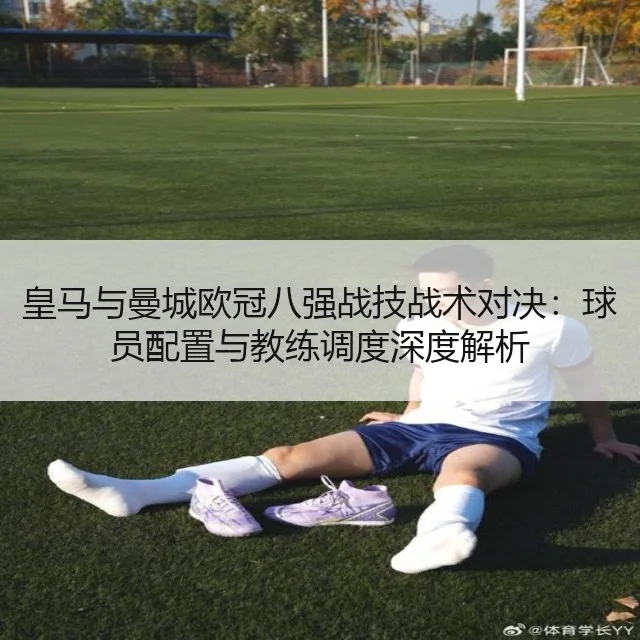 皇马与曼城欧冠八强战技战术对决：球员配置与教练调度深度解析